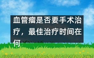 血管瘤是否要手術(shù)治療，最佳治療時(shí)間在何時(shí)――謝曉恬