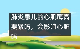 肺炎患兒的心肌酶高要緊嗎，會影響心臟嗎