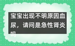 寶寶出現(xiàn)不明原因血尿，請問是急性腎炎嗎