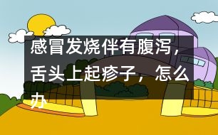 感冒發(fā)燒伴有腹瀉，舌頭上起疹子，怎么辦