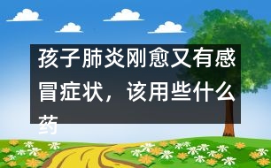 孩子肺炎剛愈又有感冒癥狀，該用些什么藥