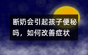 斷奶會引起孩子便秘嗎，如何改善癥狀