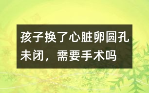 孩子換了心臟卵圓孔未閉，需要手術嗎