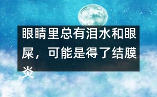 眼睛里總有淚水和眼屎，可能是得了結(jié)膜炎