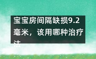 寶寶房間隔缺損9.2毫米，該用哪種治療法