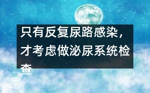 只有反復尿路感染，才考慮做泌尿系統(tǒng)檢查