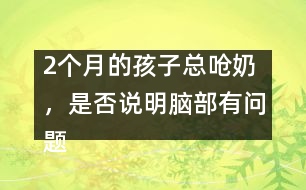 2個月的孩子總嗆奶，是否說明腦部有問題