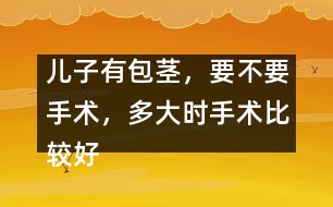 兒子有包莖，要不要手術(shù)，多大時手術(shù)比較好