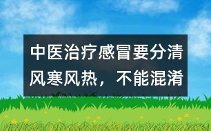 中醫(yī)治療感冒要分清風(fēng)寒、風(fēng)熱，不能混淆