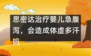 思密達(dá)治療嬰兒急腹瀉，會(huì)造成體虛多汗嗎