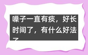 嗓子一直有痰，好長時間了，有什么好法子