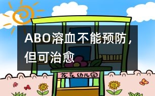 ABO溶血不能預(yù)防，但可治愈