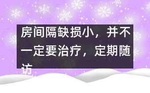 房間隔缺損小，并不一定要治療，定期隨訪