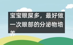 寶寶眼屎多，最好做一次眼部的分泌物培養(yǎng)