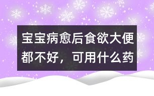 寶寶病愈后食欲、大便都不好，可用什么藥