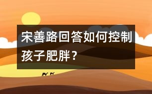 宋善路回答：如何控制孩子肥胖？