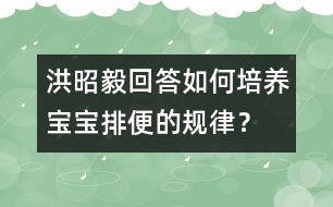 洪昭毅回答：如何培養(yǎng)寶寶排便的規(guī)律？