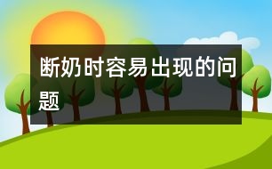 斷奶時(shí)容易出現(xiàn)的問(wèn)題