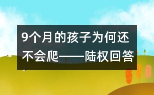 9個(gè)月的孩子為何還不會(huì)爬――陸權(quán)回答