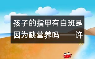 孩子的指甲有白斑是因?yàn)槿睜I(yíng)養(yǎng)嗎――許積德回答