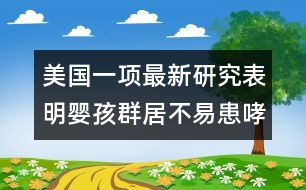 美國(guó)一項(xiàng)最新研究表明：嬰孩群居不易患哮喘