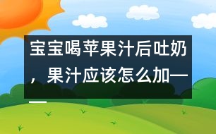 寶寶喝蘋果汁后吐奶，果汁應(yīng)該怎么加――康宏回答