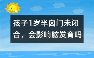 孩子1歲半囟門未閉合，會影響腦發(fā)育嗎