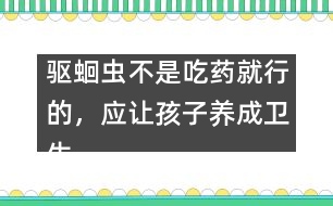 驅(qū)蛔蟲不是吃藥就行的，應(yīng)讓孩子養(yǎng)成衛(wèi)生習(xí)慣――謝曉