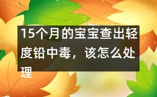 15個(gè)月的寶寶查出輕度鉛中毒，該怎么處理