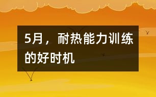 5月，耐熱能力訓(xùn)練的好時(shí)機(jī)