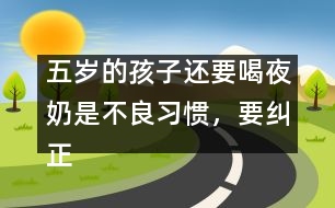 五歲的孩子還要喝夜奶是不良習(xí)慣，要糾正