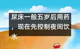 尿床一般五歲后用藥，現(xiàn)在先控制夜間飲水