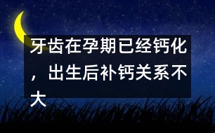 牙齒在孕期已經鈣化，出生后補鈣關系不大