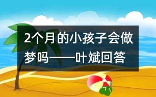 2個(gè)月的小孩子會(huì)做夢(mèng)嗎――葉斌回答