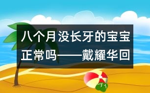 八個月沒長牙的寶寶正常嗎――戴耀華回答