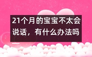 21個(gè)月的寶寶不太會(huì)說(shuō)話，有什么辦法嗎――陸為之回答