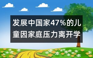 發(fā)展中國家47%的兒童因家庭壓力離開學校