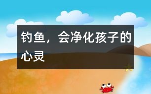 釣魚(yú)，會(huì)凈化孩子的心靈