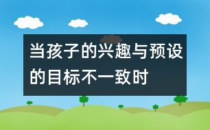 當(dāng)孩子的興趣與預(yù)設(shè)的目標(biāo)不一致時(shí)