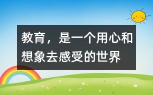 教育，是一個(gè)用心和想象去感受的世界