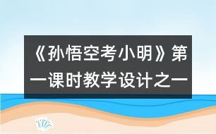 《孫悟空考小明》第一課時教學設計之一