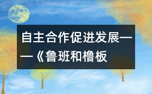 自主、合作、促進(jìn)發(fā)展――《魯班和櫓板》教學(xué)設(shè)計