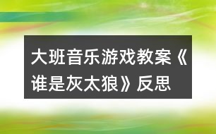 大班音樂游戲教案《誰是灰太狼》反思