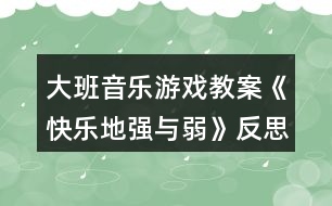 大班音樂游戲教案《快樂地強(qiáng)與弱》反思