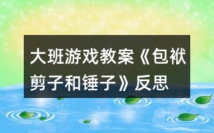 大班游戲教案《包袱、剪子和錘子》反思