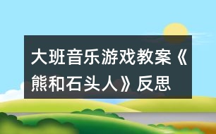 大班音樂(lè)游戲教案《熊和石頭人》反思