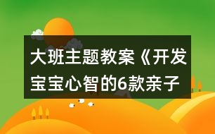 大班主題教案《開(kāi)發(fā)寶寶心智的6款親子小游戲》