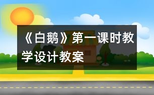 《白鵝》第一課時教學(xué)設(shè)計,教案