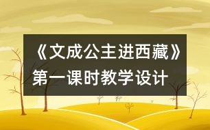 《文成公主進(jìn)西藏》第一課時教學(xué)設(shè)計,教案