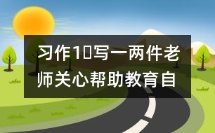 習(xí)作1?寫一兩件老師關(guān)心幫助、教育自己的事